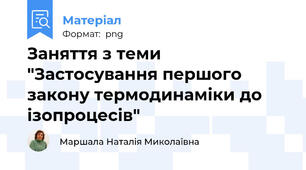 Заняття з теми "Застосування першого закону термодинаміки до ізопроцесів"