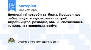 Економічні потреби та  блага. Процеси, що забезпечують задоволення потреб: виробництво, розподіл, обмін і споживання.  10 клас. Громадянська освіта