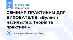 СЕМІНАР-ПРАКТИКУМ ДЛЯ ВИХОВАТЕЛІВ. «Булінг і насильство. Теорія та практика »