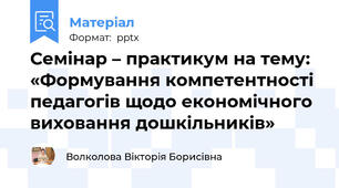 Семінар – практикум на тему: «Формування компетентності педагогів щодо економічного виховання дошкільників»