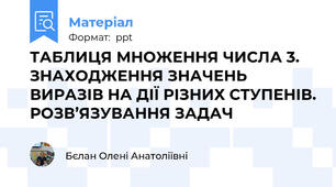 ТАБЛИЦЯ МНОЖЕННЯ ЧИСЛА 3. ЗНАХОДЖЕННЯ ЗНАЧЕНЬ ВИРАЗІВ НА ДІЇ РІЗНИХ СТУПЕНІВ. РОЗВ’ЯЗУВАННЯ ЗАДАЧ