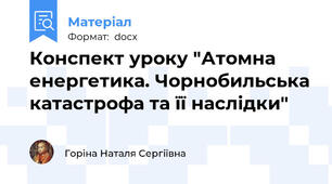 Конспект уроку "Атомна енергетика. Чорнобильська катастрофа та її наслідки"