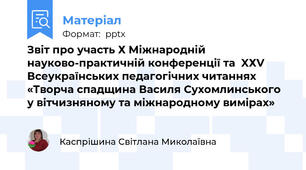 Звіт про участь Х Міжнародній науково-практичній конференції та  XХV Всеукраїнських педагогічних читаннях  «Творча спадщина Василя Сухомлинського у вітчизняному та міжнародному вимірах»
