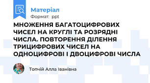 МНОЖЕННЯ БАГАТОЦИФРОВИХ ЧИСЕЛ НА КРУГЛІ ТА РОЗРЯДНІ ЧИСЛА. ПОВТОРЕННЯ ДІЛЕННЯ ТРИЦИФРОВИХ ЧИСЕЛ НА ОДНОЦИФРОВІ І ДВОЦИФРОВІ ЧИСЛА