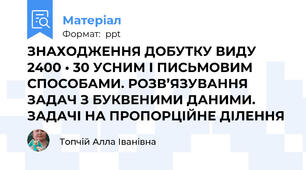 ЗНАХОДЖЕННЯ ДОБУТКУ ВИДУ 2400 • 30 УСНИМ І ПИСЬМОВИМ СПОСОБАМИ. РОЗВ’ЯЗУВАННЯ ЗАДАЧ З БУКВЕНИМИ ДАНИМИ. ЗАДАЧІ НА ПРОПОРЦІЙНЕ ДІЛЕННЯ