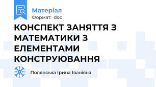 КОНСПЕКТ ЗАНЯТТЯ З МАТЕМАТИКИ З  ЕЛЕМЕНТАМИ КОНСТРУЮВАННЯ