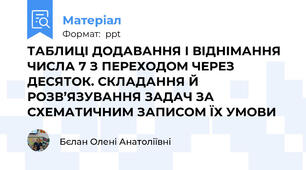 ТАБЛИЦІ ДОДАВАННЯ І ВІДНІМАННЯ ЧИСЛА 7 З ПЕРЕХОДОМ ЧЕРЕЗ ДЕСЯТОК. СКЛАДАННЯ Й РОЗВ’ЯЗУВАННЯ ЗАДАЧ ЗА СХЕМАТИЧНИМ ЗАПИСОМ ЇХ УМОВИ