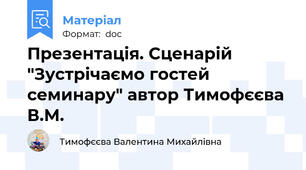 Презентація. Сценарій "Зустрічаємо гостей семинару" автор Тимофєєва В.М.