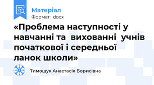 «Проблема наступності у навчанні та  вихованні  учнів початкової і середньої ланок школи»
