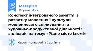 Конспект інтегрованого заняття  з розвитку мовлення і культури мовленнєвого спілкування та художньо-продуктивної діяльності : аплікація на тему: «Рідне місто Ізюм!»