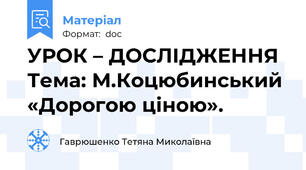 УРОК – ДОСЛІДЖЕННЯ  Тема: М.Коцюбинський «Дорогою ціною».