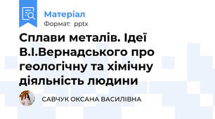 Сплави металів. Ідеї В.І.Вернадського про геологічну та хімічну діяльність людини