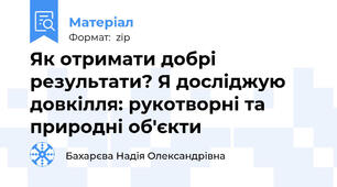 Як отримати добрі результати? Я досліджую довкілля: рукотворні та природні об'єкти