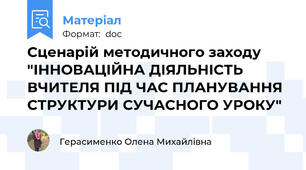 Сценарій методичного заходу "ІННОВАЦІЙНА ДІЯЛЬНІСТЬ ВЧИТЕЛЯ ПІД ЧАС ПЛАНУВАННЯ СТРУКТУРИ СУЧАСНОГО УРОКУ"