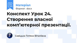 Конспект Урок 24. Створення власної комп’ютерної презентації.