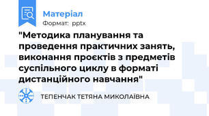 "Методика планування та проведення практичних занять, виконання проєктів з предметів суспільного циклу в форматі дистанційного навчання"