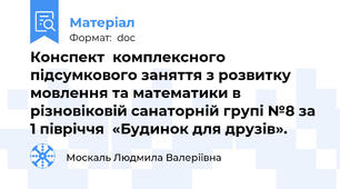 Конспект  комплексного підсумкового заняття з розвитку мовлення та математики в різновіковій санаторній групі №8 за 1 півріччя  «Будинок для друзів».