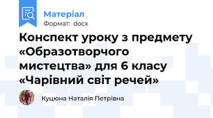 Конспект уроку з предмету «Образотворчого мистецтва» для 6 класу «Чарівний світ речей»