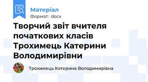 Творчий звіт вчителя початкових класів Трохимець Катерини Володимирівни