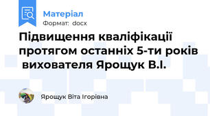Підвищення кваліфікації протягом останніх 5-ти років  вихователя Ярощук В.І.