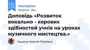 Доповідь «Розвиток вокально - хорових здібностей учнів на уроках музичного мистецтва.»