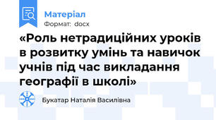 «Роль нетрадиційних уроків в розвитку умінь та навичок учнів під час викладання географії в школі»