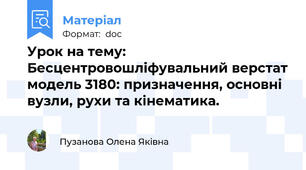 Урок на тему: Бесцентровошліфувальний верстат модель 3180: призначення, основні вузли, рухи та кінематика.
