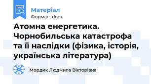 Атомна енергетика. Чорнобильська катастрофа та її наслідки (фізика, історія, українська література)