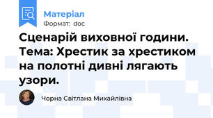 Сценарій виховної години.  Тема: Хрестик за хрестиком на полотні дивні лягають узори.