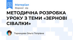 МЕТОДИЧНА РОЗРОБКА УРОКУ З ТЕМИ «ЗЕРНОВІ СІВАЛКИ»