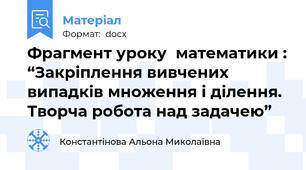 Фрагмент уроку  математики : “Закріплення вивчених випадків множення і ділення. Творча робота над задачею”