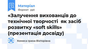 «Залучення вихованців до технічної творчості  як засіб розвитку «soft skills» (презентація досвіду)