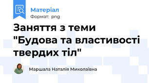 Заняття з теми "Будова та властивості твердих тіл"