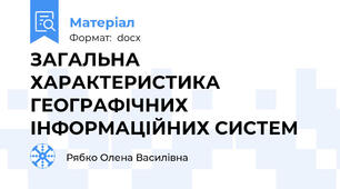ЗАГАЛЬНА ХАРАКТЕРИСТИКА ГЕОГРАФІЧНИХ ІНФОРМАЦІЙНИХ СИСТЕМ