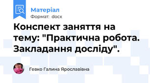 Конспект заняття на тему: "Практична робота. Закладання досліду".