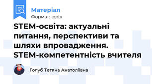 STEM-освіта: актуальні питання, перспективи та шляхи впровадження. STEM-компетентність вчителя