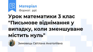 Урок математики 3 клас "Письмове віднімання у випадку, коли зменшуване містить нуль"