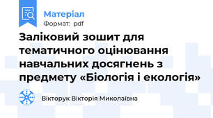 Заліковий зошит для тематичного оцінювання навчальних досягнень з предмету «Біологія і екологія»