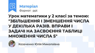 Урок математики у 2 класі за темою: "ЗБІЛЬШЕННЯ І ЗМЕНШЕННЯ ЧИСЛА У ДЕКІЛЬКА РАЗІВ. ВПРАВИ І ЗАДАЧІ НА ЗАСВОЄННЯ ТАБЛИЦІ МНОЖЕННЯ ЧИСЛА 5"