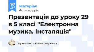 Презентація до уроку 29 в 5 класі "Електронна музика. Інсталяція"
