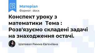 Конспект уроку з математики  Тема : Розв'язуємо складені задачі на знаходження остачі.