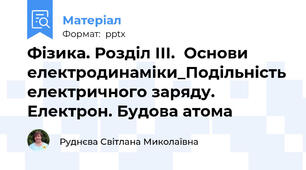 Фізика. Розділ ІІІ.  Основи електродинаміки_Подільність електричного заряду. Електрон. Будова атома