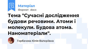 Тема "Сучасні дослідження будови речовини. Атоми і молекули. Будова атома. Наноматеріали".