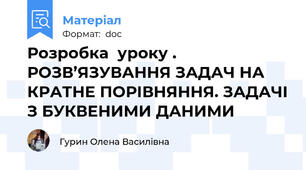 Розробка  уроку . РОЗВ’ЯЗУВАННЯ ЗАДАЧ НА КРАТНЕ ПОРІВНЯННЯ. ЗАДАЧІ З БУКВЕНИМИ ДАНИМИ