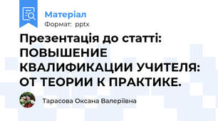 Презентація до статті: ПОВЫШЕНИЕ КВАЛИФИКАЦИИ УЧИТЕЛЯ:  ОТ ТЕОРИИ К ПРАКТИКЕ.