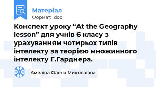 Конспект уроку “At the Geography lesson” для учнів 6 класу з урахуванням чотирьох типів інтелекту за теорією множинного інтелекту Г.Гарднера.