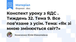 Конспект уроку з ЯДС . Тиждень 32. Тема 9. Все пов’язане з усім. Тема: «Як зі мною змінюється світ?»