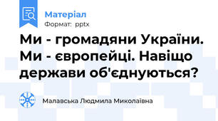 Ми - громадяни України. Ми - європейці. Навіщо держави об'єднуються?