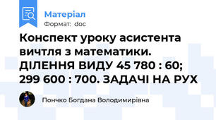 Конспект уроку асистента вичтля з математики. ДІЛЕННЯ ВИДУ 45 780 : 60; 299 600 : 700. ЗАДАЧІ НА РУХ