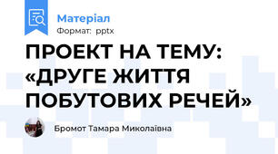 ПРОЕКТ НА ТЕМУ: «ДРУГЕ ЖИТТЯ ПОБУТОВИХ РЕЧЕЙ»